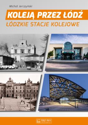 Koleją przez Łódź. Łódzkie stacje kolejowe. Autor: Jerczyński Michał. SmakLiter.pl Okładka książki Koleją przez Łódź. Łódzkie stacje kolejowe