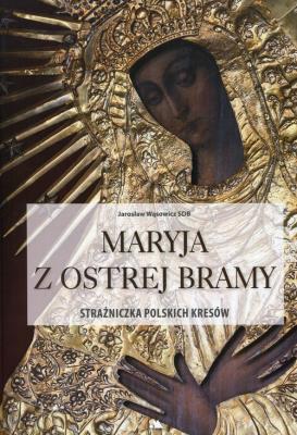 Okładka książki Maryja z Ostrej Bramy. Strażniczka polskich kresów