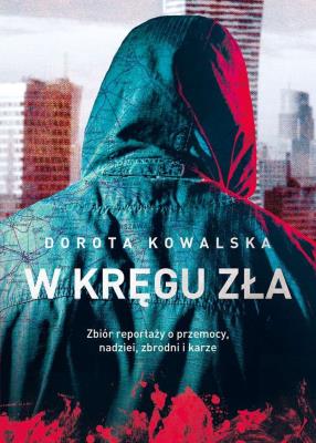 W kręgu zła. Zbiór reportaży o przemocy, nadziei, zbrodni i karze. Autor: Kowalska Dorota. SmakLiter.pl Okładka książki W kręgu zła. Zbiór reportaży o przemocy, nadziei, zbrodni i karze
