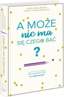 A może nie ma się czego bać? Jak zamienić lęk w ciekawość. Autor: Kurdwanowska Dagny, Leszek Mellibruda. SmakLiter.pl Okładka książki A może nie ma się czego bać? Jak zamienić lęk w ciekawość