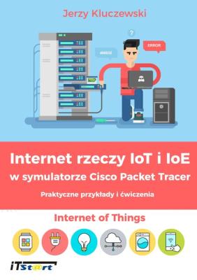 Internet rzeczy IoT i IoE w symulatorze Cisco Packet Tracer. Autor: Kluczewski Jerzy. SmakLiter.pl Okładka książki Internet rzeczy IoT i IoE w symulatorze Cisco Packet Tracer