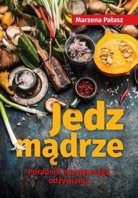 Jedz mądrze Poradnik pozytywnego odżywiania. Autor: Pałasz Marzena. SmakLiter.pl Okładka książki Jedz mądrze Poradnik pozytywnego odżywiania