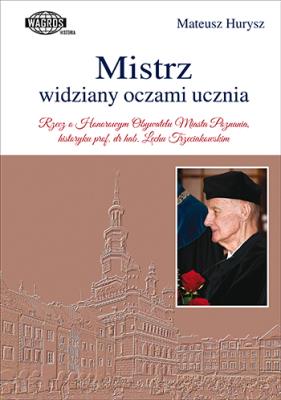 Mistrz widziany oczami ucznia. Rzecz o Honorowym Obywatelu Miasta Poznania, historyku prof. dr hab. Lechu Trzeciakowskim. Autor: Hurysz Mateusz. SmakLiter.pl Okładka książki Mistrz widziany oczami ucznia. Rzecz o Honorowym Obywatelu Miasta Poznania, historyku prof. dr hab. Lechu Trzeciakowskim