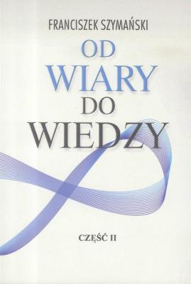 Od wiary do wiedzy cz.2. Autor: Franciszek Szymański. SmakLiter.pl Okładka książki Od wiary do wiedzy cz.2