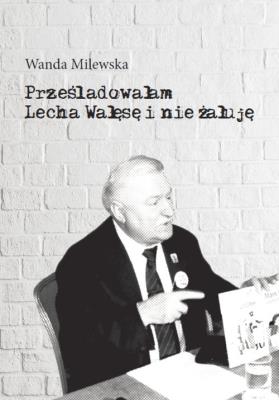 Prześladowałam Lecha Wałęsę i nie żałuję. Autor: Milewska Wanda. SmakLiter.pl Okładka książki Prześladowałam Lecha Wałęsę i nie żałuję