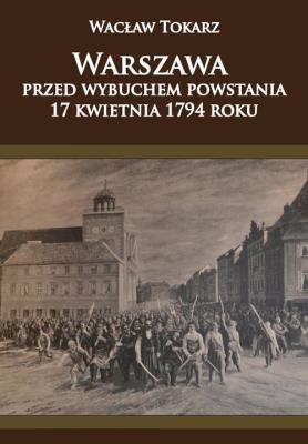 Warszawa przed wybuchem powstania 17 kwietnia 1794. Autor: Tokarz Wacław. SmakLiter.pl Okładka książki Warszawa przed wybuchem powstania 17 kwietnia 1794