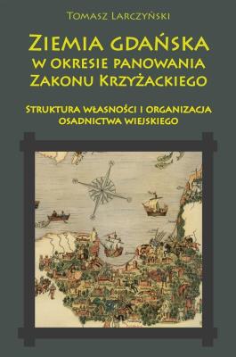 Okładka książki Ziemia gdańska w okresie panowania Zakonu Krzyżackiego. Struktura własności i organizacja osadnictwa