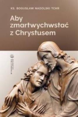 Aby zmartwychwstać z Chrystusem. Autor: Ks. Bogusław Nadolski TChr. SmakLiter.pl Okładka książki Aby zmartwychwstać z Chrystusem