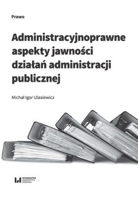 Okładka książki Administracyjnoprawne aspekty jawności działań administracji publicznej