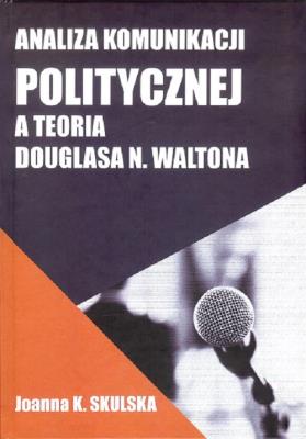Analiza komunikacji politycznej a teoria Douglasa N.Waltona. Autor: Skulska Joanna. SmakLiter.pl Okładka książki Analiza komunikacji politycznej a teoria Douglasa N.Waltona