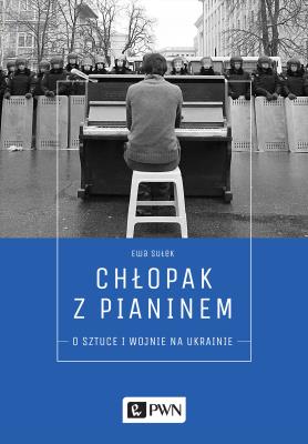 Chłopak z pianinem. O sztuce i wojnie na Ukrainie. Autor: Ewa Sułek. SmakLiter.pl Okładka książki Chłopak z pianinem. O sztuce i wojnie na Ukrainie
