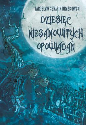 Dziesięć niesamowitych opowiadań. Autor: Drążkowski Jarosław Serafin. SmakLiter.pl Okładka książki Dziesięć niesamowitych opowiadań