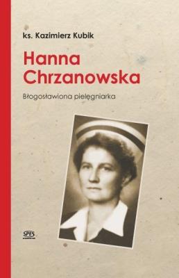 Hanna Chrzanowska. Blogosławiona pielęgniarka. Autor: Ks. Kazimierz Kubik. SmakLiter.pl Okładka książki Hanna Chrzanowska. Blogosławiona pielęgniarka