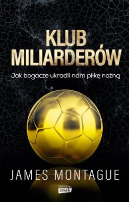 Klub miliarderów Jak bogacze ukradli nam piłkę nożną. Autor: James Montague. SmakLiter.pl Okładka książki Klub miliarderów Jak bogacze ukradli nam piłkę nożną