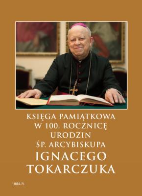 Księga Pamiątkowa w 100. rocznicę urodzin  śp. Arcybiskupa Ignacego Tokarczuka. Autor: praca zbiorowa. SmakLiter.pl Okładka książki Księga Pamiątkowa w 100. rocznicę urodzin  śp. Arcybiskupa Ignacego Tokarczuka