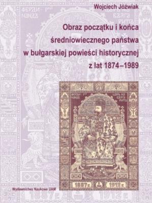 Obraz początku i końca średniowiecznego państwa w bułgarskiej powieści historycznej z lat 1874-1989. Autor: Wojciech Jóźwiak. SmakLiter.pl Okładka książki Obraz początku i końca średniowiecznego państwa w bułgarskiej powieści historycznej z lat 1874-1989
