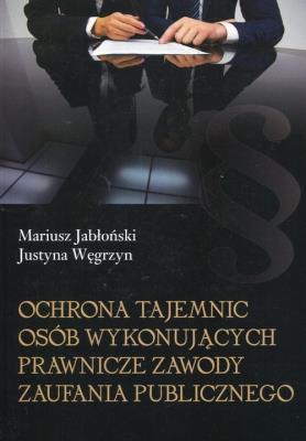 Ochrona tajemnic osób wykonujących prawnicze zawody zaufania publicznego. Autor: Jabłoński Mariusz, Węgrzyn Justyna. SmakLiter.pl Okładka książki Ochrona tajemnic osób wykonujących prawnicze zawody zaufania publicznego