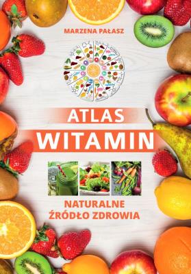 Atlas witamin. Naturalne źrodlo zdrowia. Autor: Pałasz Marzena, Ewelina Petzke. SmakLiter.pl Okładka książki Atlas witamin. Naturalne źrodlo zdrowia
