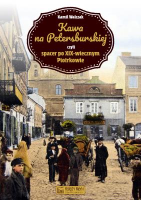 Kawa na Petersburskiej czyli spacer po XIX-wiecznym Piotrkowie. Autor: Kamil Walczak. SmakLiter.pl Okładka książki Kawa na Petersburskiej czyli spacer po XIX-wiecznym Piotrkowie