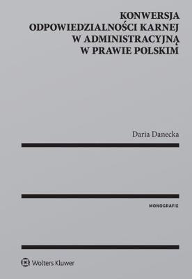 Konwersja odpowiedzialności karnej w administracyjną w prawie polskim. Autor: Danecka Daria. SmakLiter.pl Okładka książki Konwersja odpowiedzialności karnej w administracyjną w prawie polskim