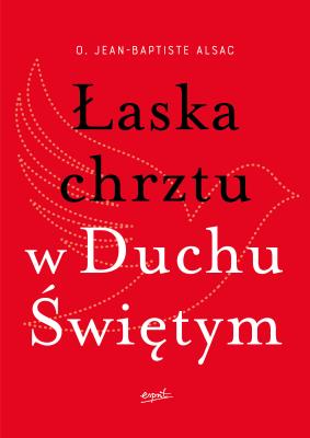 Łaska chrztu w Duchu Świętym. Autor: o. Jean-Baptiste Alsac, Monika Szewc-Osiecka. SmakLiter.pl Okładka książki Łaska chrztu w Duchu Świętym