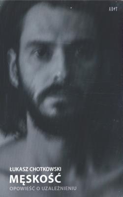 MĘSKOŚĆ Opowieść o uzależnieniu. Autor: Chotkowski Łukasz. SmakLiter.pl Okładka książki MĘSKOŚĆ Opowieść o uzależnieniu