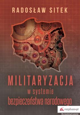 Militaryzacja w systemie bezpieczeństwa narodowego. Autor: Radosław Sitek. SmakLiter.pl Okładka książki Militaryzacja w systemie bezpieczeństwa narodowego