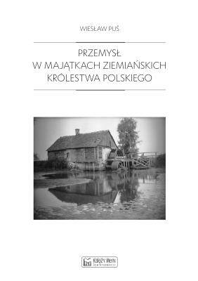 Przemysł w majątkach ziemiańskich Królestwa Polskiego. Autor: Puś Wiesław. SmakLiter.pl Okładka książki Przemysł w majątkach ziemiańskich Królestwa Polskiego
