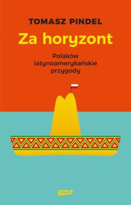 Za horyzont. Polaków latynoamerykańskie przygody. Autor: Pindel Tomasz. SmakLiter.pl Okładka książki Za horyzont. Polaków latynoamerykańskie przygody