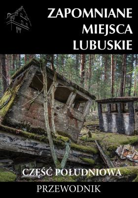Zapomniane miejsca Lubuskie cz. poł. Przewodnik. Autor: Jakub Jagiełło (red.), Sowa Adam. SmakLiter.pl Okładka książki Zapomniane miejsca Lubuskie cz. poł. Przewodnik
