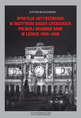 Opozycja antyreżimowa w Instytucie Badań Literackich Polskiej Akademii Nauk w latach 1956-1989. Autor: Błażejowska Justyna. SmakLiter.pl Okładka książki Opozycja antyreżimowa w Instytucie Badań Literackich Polskiej Akademii Nauk w latach 1956-1989