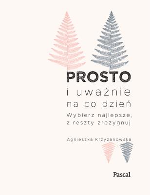 Prosto i uważnie na co dzień. Wybierz najlepsze z reszty zrezygnuj . Autor: Agnieszka Krzyżanowska. SmakLiter.pl Okładka książki Prosto i uważnie na co dzień. Wybierz najlepsze z reszty zrezygnuj