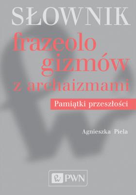 Słownik frazeologizmów z archaizmami. Pamiątki przeszłości. Autor: Agnieszka Piela. SmakLiter.pl Okładka książki Słownik frazeologizmów z archaizmami. Pamiątki przeszłości