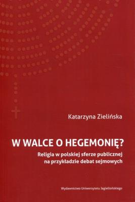 W walce o hegemonię? Religia w polskiej sferze publicznej na przykładzie debat sejmowych. Autor: Katarzyna Zielińska. SmakLiter.pl Okładka książki W walce o hegemonię? Religia w polskiej sferze publicznej na przykładzie debat sejmowych