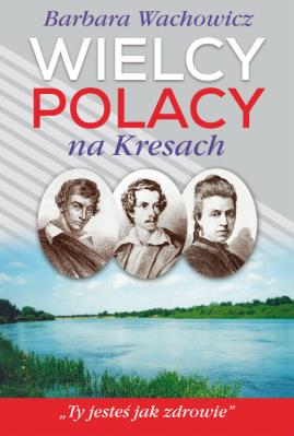 Okładka książki Wielcy Polacy na Kresach. Z Mickiewiczem nad Wilią, Niemnem i Świtezią. Ze Słowackim w Krzemieńcu