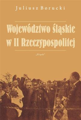 Województwo śląskie w II Rzeczypospolitej. Autor: Borucki Juliusz. SmakLiter.pl Okładka książki Województwo śląskie w II Rzeczypospolitej