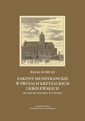 Zakony mendykanckie w Prusach Krzyżackich i Królewskich od XIII do połowy XVI wieku. Autor: Kubicki Rafał. SmakLiter.pl Okładka książki Zakony mendykanckie w Prusach Krzyżackich i Królewskich od XIII do połowy XVI wieku