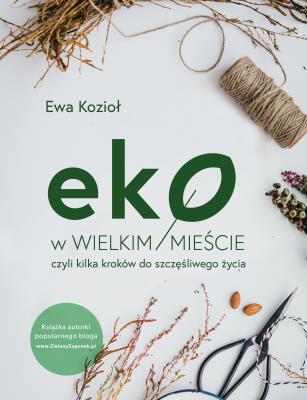 EKO W WIELKIM MIEŚCIE CZYLI KILKA KROKÓW DO SZCZĘŚLIWEGO ŻYCIA. Autor: Kozioł-Chrzanowska Ewa. SmakLiter.pl Okładka książki EKO W WIELKIM MIEŚCIE CZYLI KILKA KROKÓW DO SZCZĘŚLIWEGO ŻYCIA