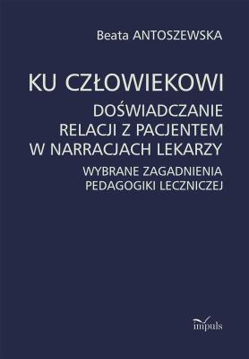 Ku człowiekowi. Doświadczanie relacji z pacjentem w narracjach lekarzy. Autor: Beata Antoszewska. SmakLiter.pl Okładka książki Ku człowiekowi. Doświadczanie relacji z pacjentem w narracjach lekarzy