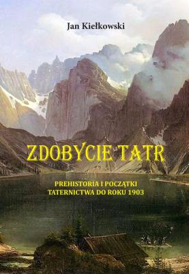 PREHISTORIA I POCZĄTKI TATERNICTWA DO ROKU 1903 ZDOBYCIE TATR TOM 1. Autor: Małgorzty I Jana Kiełkowskich. SmakLiter.pl Okładka książki PREHISTORIA I POCZĄTKI TATERNICTWA DO ROKU 1903 ZDOBYCIE TATR TOM 1