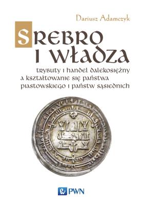 Okładka książki SREBRO I WŁADZA TRYBUTY I HANDEL DALEKOSIĘŻNY A KSZTAŁTOWANIE SIĘ PAŃSTWA PIASTOWSKIEGO I PAŃSTW SĄSIEDNICH