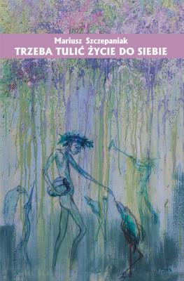 Trzeba tulić życie do siebie. Autor: Szczepaniak Mariusz. SmakLiter.pl Okładka książki Trzeba tulić życie do siebie