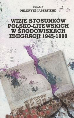 Wizje stosunków polsko-litewskich w środowiskach emigracji 1945-1990. Autor: Milerytė-Japertienė Giedrė. SmakLiter.pl Okładka książki Wizje stosunków polsko-litewskich w środowiskach emigracji 1945-1990