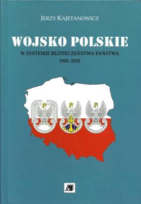 Wojsko Polskie w systemie bezpieczeństwa państwa 1945-2010. Autor: Kajetanowicz Jerzy. SmakLiter.pl Okładka książki Wojsko Polskie w systemie bezpieczeństwa państwa 1945-2010
