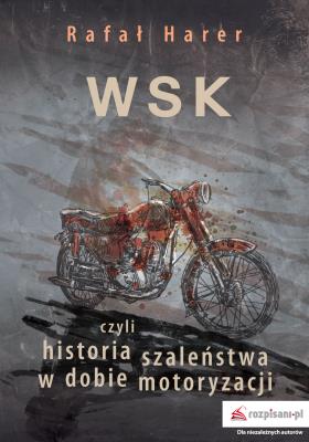 WSK czyli historia szaleństwa w dobie motoryzacji. Autor: Harer Rafał. SmakLiter.pl Okładka książki WSK czyli historia szaleństwa w dobie motoryzacji