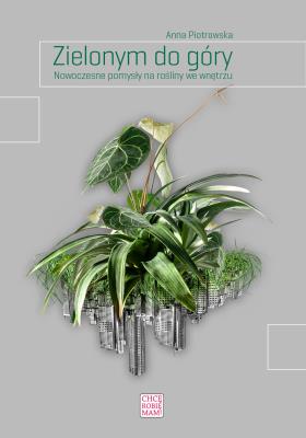 Okładka książki ZIELONYM DO GÓRY NOWOCZESNE POMYSŁY NA ROŚLINY WE WNĘTRZU