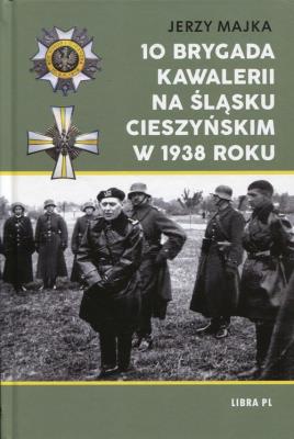 10 Brygada kawalerii na Śląsku Cieszyńskim 1938 r.. Autor: Majka Jerzy. SmakLiter.pl Okładka książki 10 Brygada kawalerii na Śląsku Cieszyńskim 1938 r.