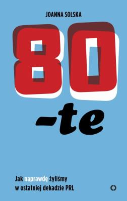 Okładka książki 80-TE JAK NAPRAWDĘ ŻYLIŚMY W OSTATNIEJ DEKADZIE PRL