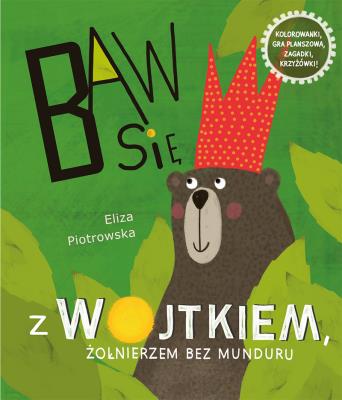 BAW SIĘ Z WOJTKIEM ŻOŁNIERZEM BEZ MUNDURU BAW SIĘ Z WOJTKIEM ŻOŁNIERZEM BEZ MUNDURU. Autor: Eliza Piotrowska. SmakLiter.pl Okładka książki BAW SIĘ Z WOJTKIEM ŻOŁNIERZEM BEZ MUNDURU BAW SIĘ Z WOJTKIEM ŻOŁNIERZEM BEZ MUNDURU