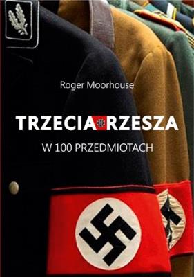 Trzecia Rzesza w 100 przedmiotach. Autor: Moorhouse Roger. SmakLiter.pl Okładka książki Trzecia Rzesza w 100 przedmiotach